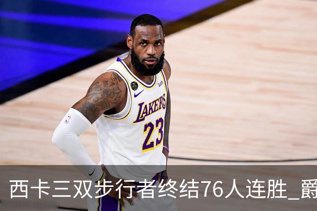 西卡三双步行者终结76人连胜 爵士送奇才7连败